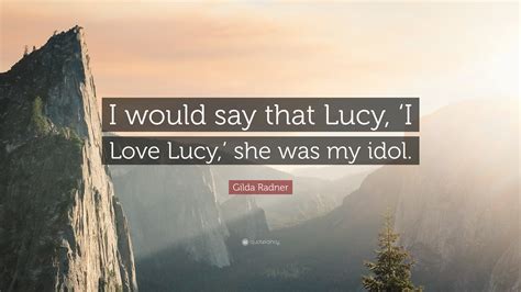 Gilda Radner Quote: “I would say that Lucy, ‘I Love Lucy,’ she was my idol.”