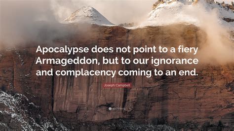 Joseph Campbell Quote: “Apocalypse does not point to a fiery Armageddon, but to our ignorance ...