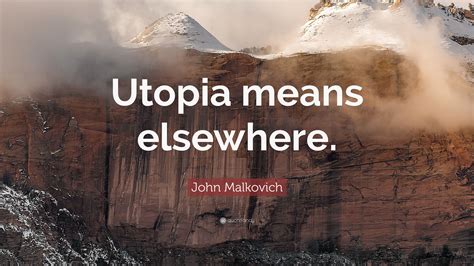 John Malkovich Quote: “Utopia means elsewhere.”