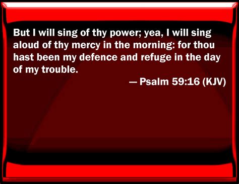 Psalm 59:16 But I will sing of your power; yes, I will sing aloud of your mercy in the morning ...