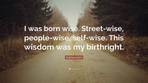 Sophia Loren Quote: “I was born wise. Street-wise, people-wise, self ...