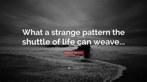 Francis Marion Quote: “What a strange pattern the shuttle of life can ...