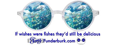 If wishes were fishes they'd still be delicious - Tony Funderburk