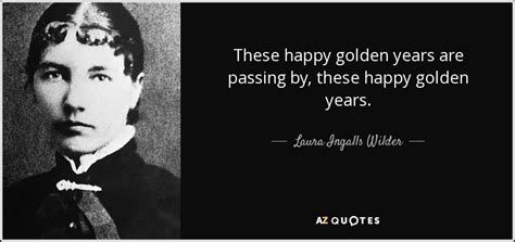 Laura Ingalls Wilder quote: These happy golden years are passing by ...