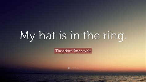 Theodore Roosevelt Quote: “My hat is in the ring.”