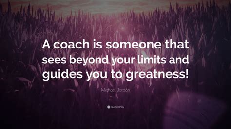 Michael Jordan Quote: “A coach is someone that sees beyond your limits and guides you to ...