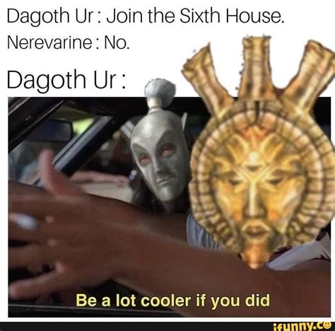 Dagoth Ur: Join the Sixth House. Nerevarine : No. Dagoth Ur: Be a lot cooler if you did - )