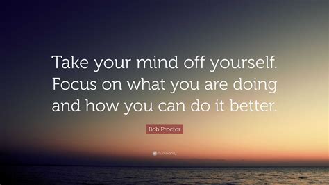 Bob Proctor Quote: “Take your mind off yourself. Focus on what you are ...