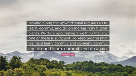 Stephen R. Covey Quote: “Moving along the upward spiral requires us to learn, commit, and do on ...