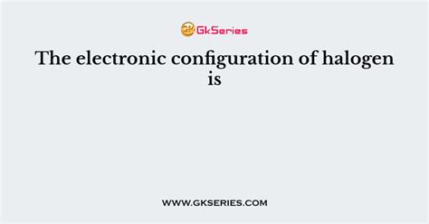 The electronic configuration of halogen is