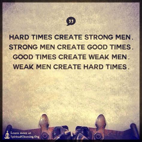 Hard times create strong men. Strong men create good times ...