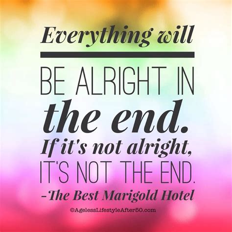 Everything will be alright in the end. If it's not alright, it's not ...