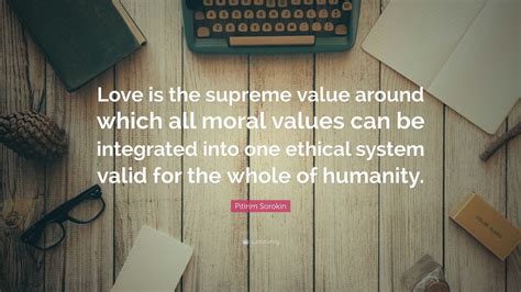 Pitirim Sorokin Quote: “Love is the supreme value around which all moral values can be ...