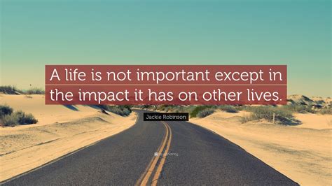 Jackie Robinson Quote: “A life is not important except in the impact it has on other lives.” (24 ...