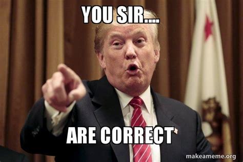 You sir.... ARE CORRECT - Donald Trump Says Meme Generator