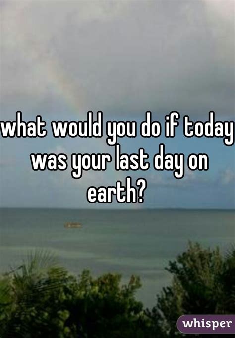 what would you do if today was your last day on earth? | Last day quotes, Last day of earth ...