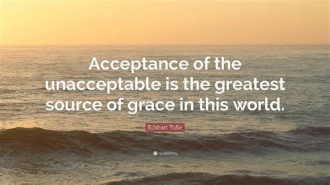 Eckhart Tolle Quote: “Acceptance of the unacceptable is the greatest ...