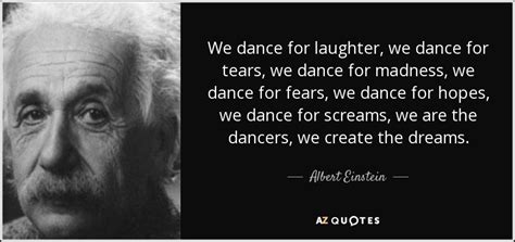 Albert Einstein quote: We dance for laughter, we dance for tears, we dance...