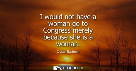 I would not have a woman go to Congress merely because she is a woman