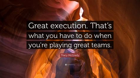 Tracy McGrady Quote: “Great execution. That’s what you have to do when you’re playing great teams.”