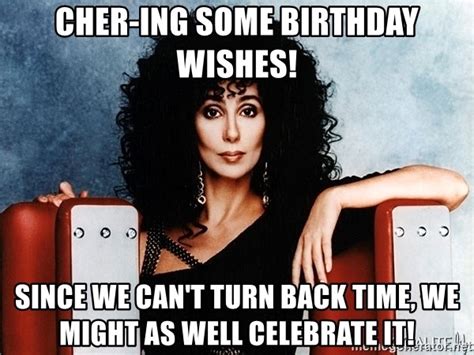 CHER-ing some birthday wishes!, Since we can't turn back time, we might ...