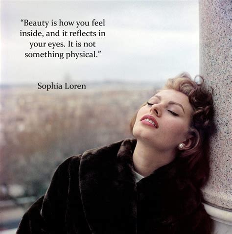 Beauty is how you feel inside and it reflects in your eyes. It is not something physical. Sophia ...