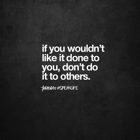 If you wouldn't like it done to you, don't do it to others ...