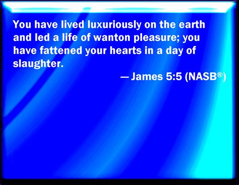 James 5:5 You have lived in pleasure on the earth, and been wanton; you have nourished your ...