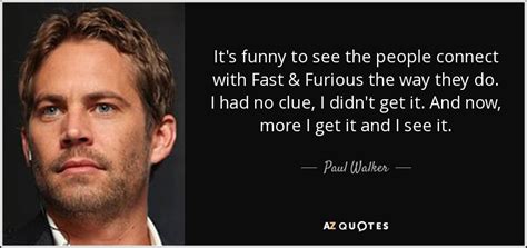 Paul Walker quote: It's funny to see the people connect with Fast...