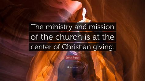 John Piper Quote: “The ministry and mission of the church is at the center of Christian giving.”