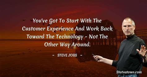 You‘ve got to start with the customer experience and work back toward the technology - not the ...