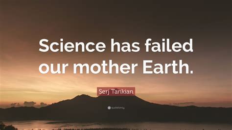 Serj Tankian Quote: “Science has failed our mother Earth.”