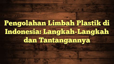 Pengolahan Limbah Plastik di Indonesia: Langkah-Langkah dan Tantangannya