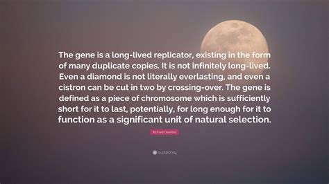 Richard Dawkins Quote: “The gene is a long-lived replicator, existing in the form of many ...