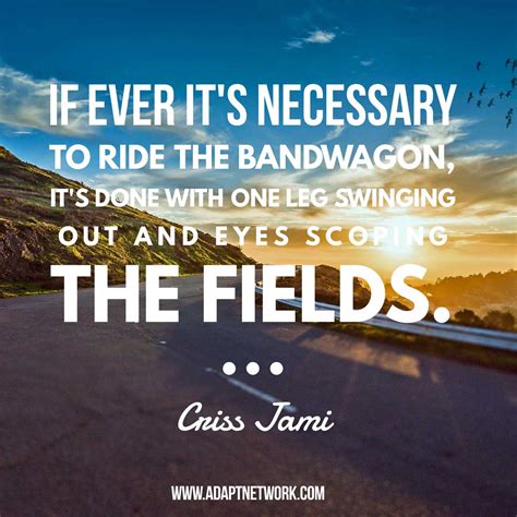 "If ever it's necessary to ride the bandwagon, it's done with one leg ...