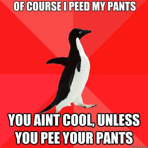 Of course I peed my pants You aint cool, unless you pee your pants - Socially Awesome Penguin ...