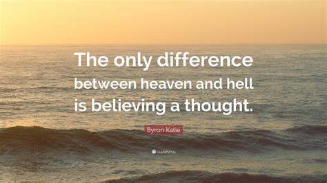 Byron Katie Quote: “The only difference between heaven and hell is ...