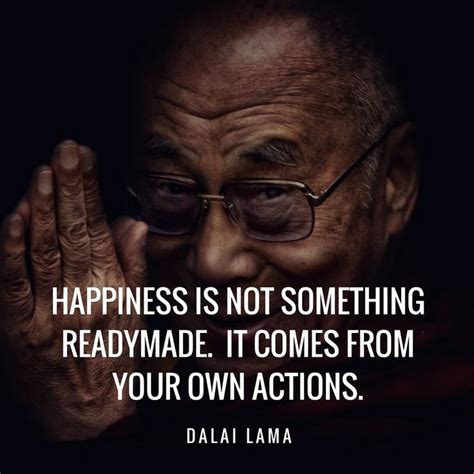 Happiness is not something readymade. It comes from your own actions. Dalai Lama | Promotional ...