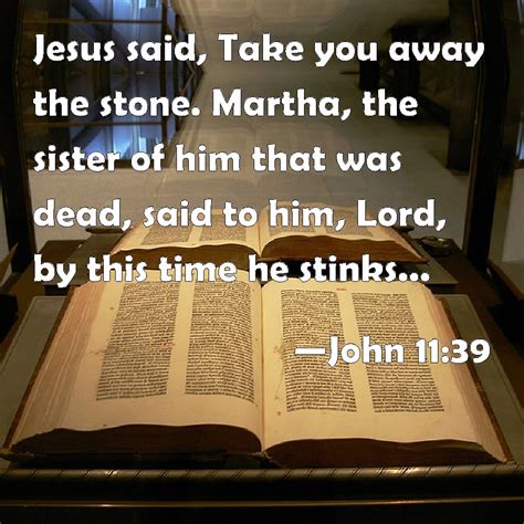 John 11:39 Jesus said, Take you away the stone. Martha, the sister of ...