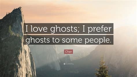 Cher Quote: “I love ghosts; I prefer ghosts to some people.”