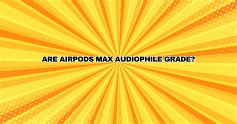 Are AirPods Max audiophile grade? - All For Turntables