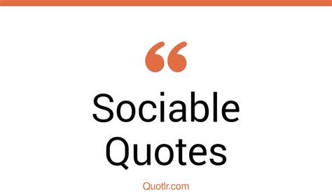 95 Simplistic Sociable Quotes (being sociable, sociable days, social life)