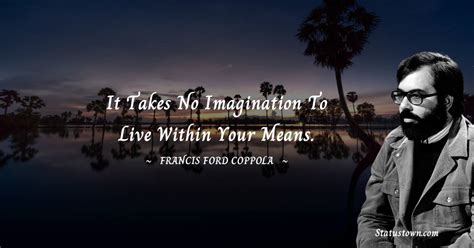 It takes no imagination to live within your means. - Francis Ford ...