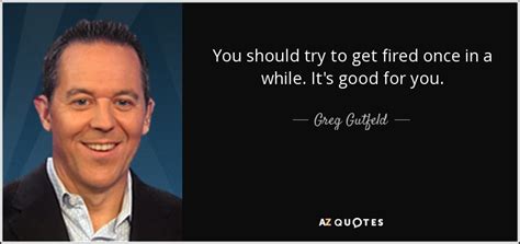 Greg Gutfeld quote: You should try to get fired once in a while...