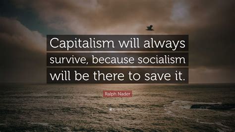 Ralph Nader Quote: “Capitalism will always survive, because socialism will be there to save it.”