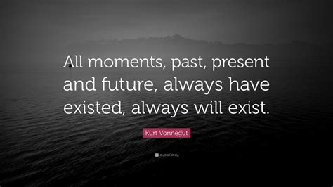 Kurt Vonnegut Quote: “All moments, past, present and future, always have existed, always will ...