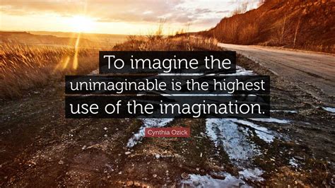 Cynthia Ozick Quote: “To imagine the unimaginable is the highest use of the imagination.”