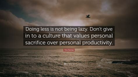 Tim Ferriss Quote: “Doing less is not being lazy. Don’t give in to a culture that values ...