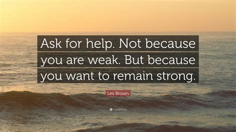 Les Brown Quote: “Ask for help. Not because you are weak. But because you want to remain strong ...