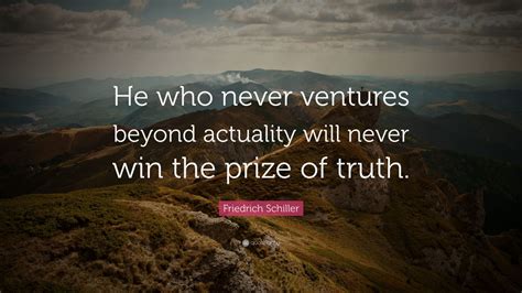 Friedrich Schiller Quote: “He who never ventures beyond actuality will never win the prize of ...